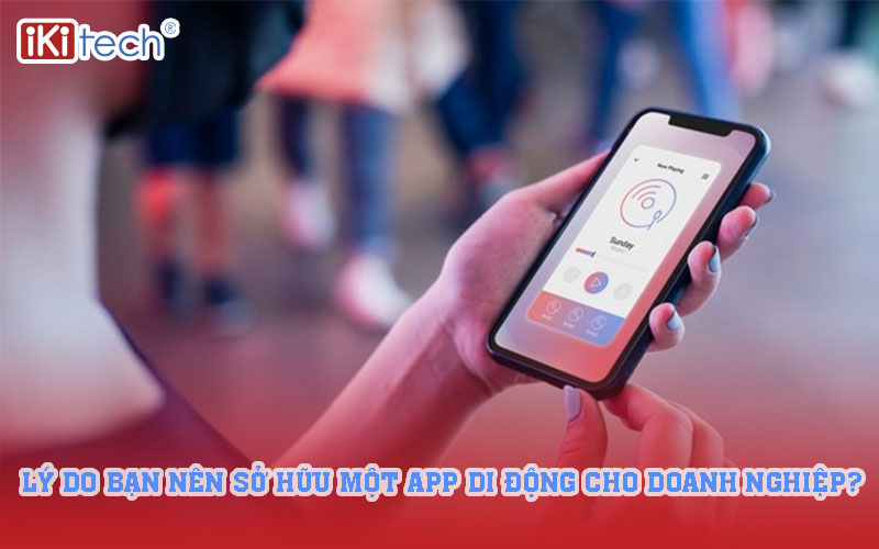 Lý do bạn nên sở hữu một app di động cho doanh nghiệp?